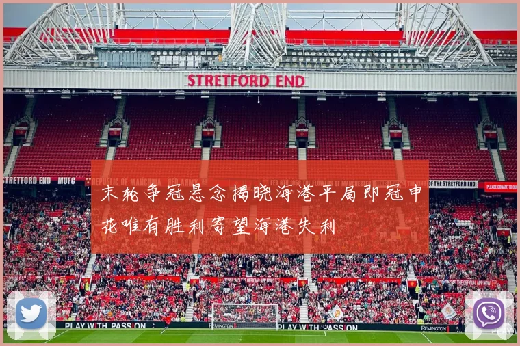 末轮争冠悬念揭晓海港平局即冠申花唯有胜利寄望海港失利