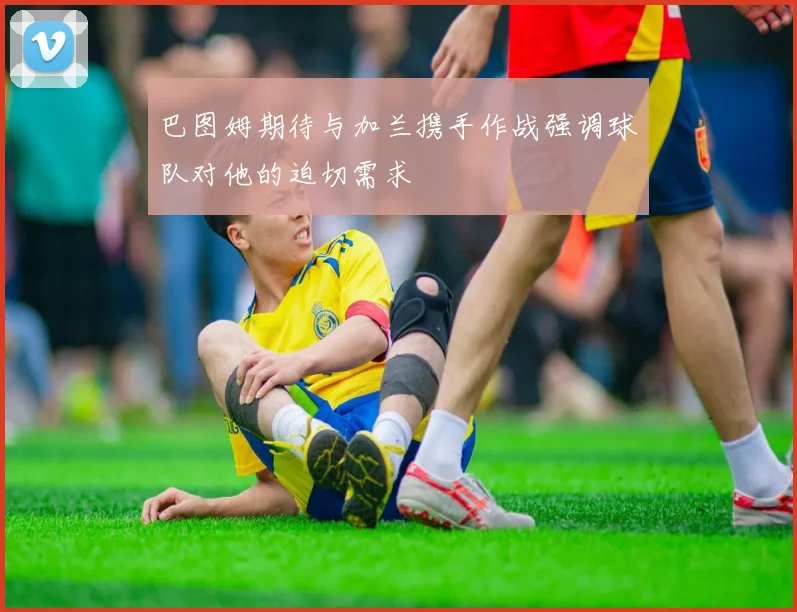 巴图姆期待与加兰携手作战强调球队对他的迫切需求