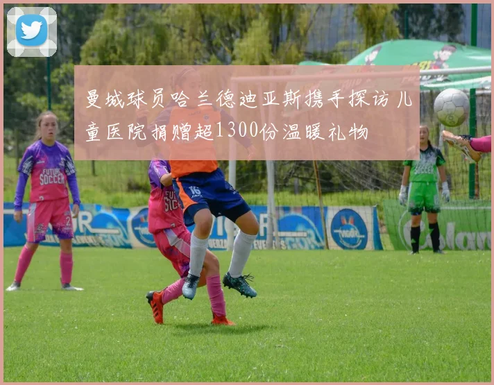 曼城球员哈兰德迪亚斯携手探访儿童医院捐赠超1300份温暖礼物
