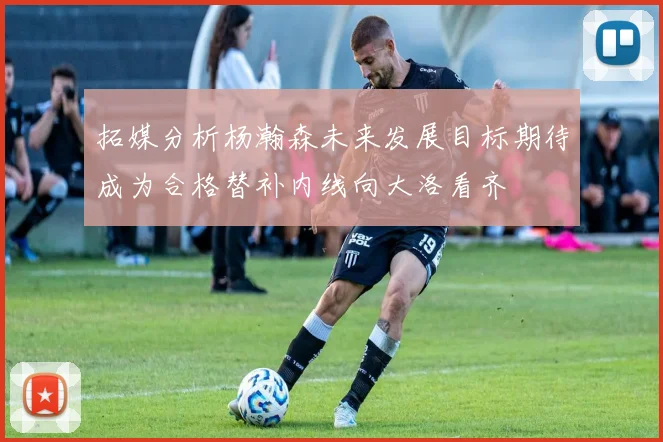 拓媒分析杨瀚森未来发展目标期待成为合格替补内线向大洛看齐