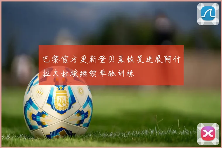 巴黎官方更新登贝莱恢复进展阿什拉夫杜埃继续单独训练