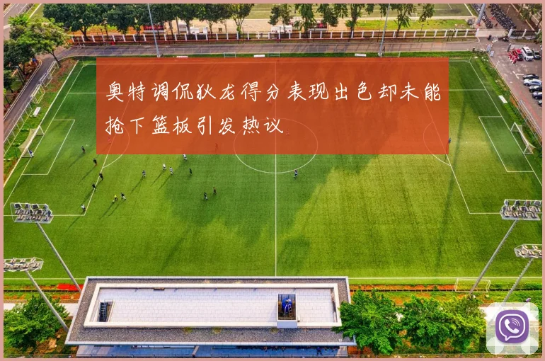 奥特调侃狄龙得分表现出色却未能抢下篮板引发热议