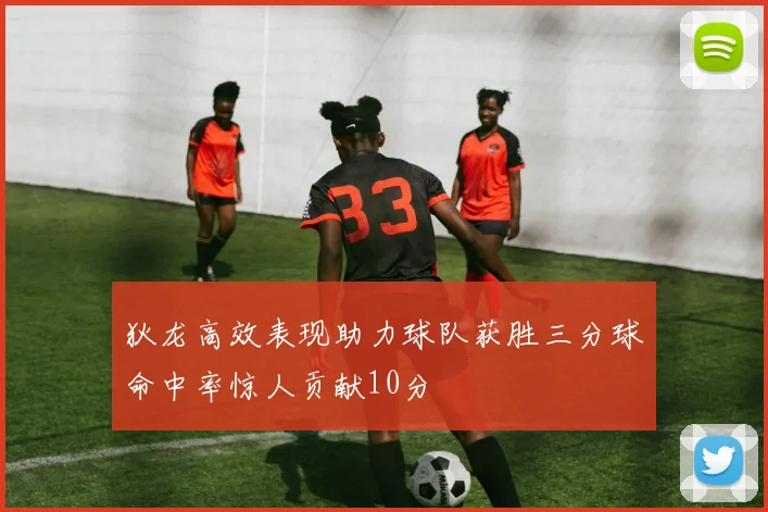 狄龙高效表现助力球队获胜三分球命中率惊人贡献10分