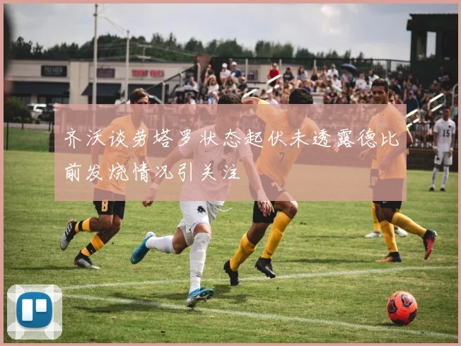 齐沃谈劳塔罗状态起伏未透露德比前发烧情况引关注