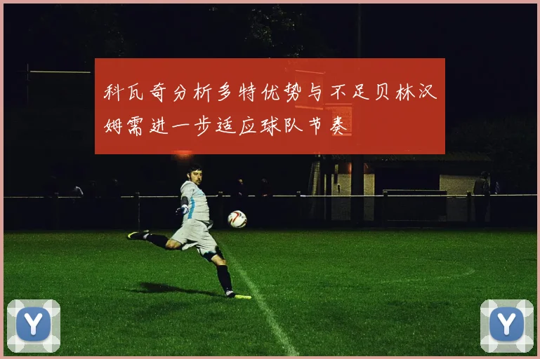 科瓦奇分析多特优势与不足贝林汉姆需进一步适应球队节奏