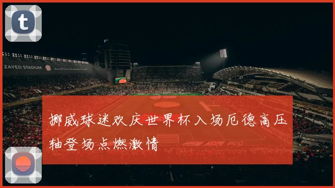 挪威球迷欢庆世界杯入场厄德高压轴登场点燃激情