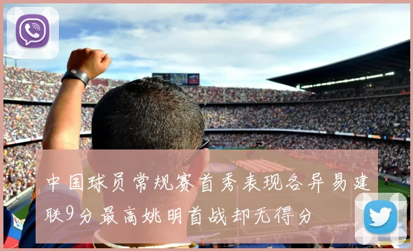 中国球员常规赛首秀表现各异易建联9分最高姚明首战却无得分