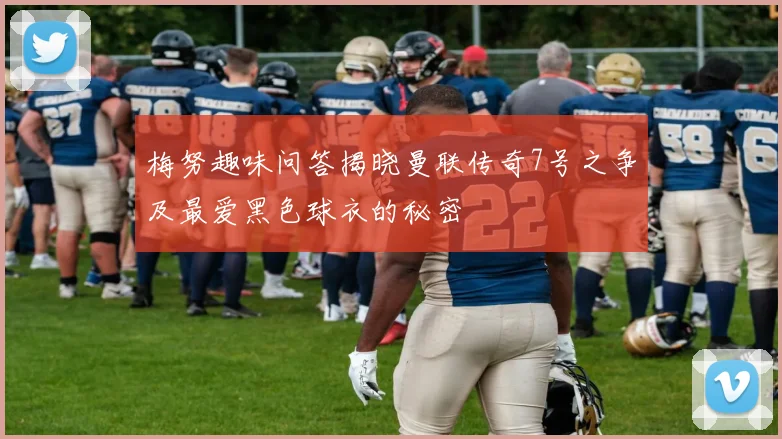 梅努趣味问答揭晓曼联传奇7号之争及最爱黑色球衣的秘密
