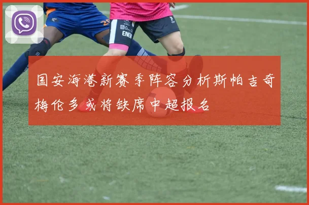 国安海港新赛季阵容分析斯帕吉奇梅伦多或将缺席中超报名