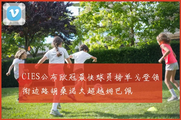 CIES公布欧冠最快球员榜单戈登领衔边路胡桑诺夫超越姆巴佩