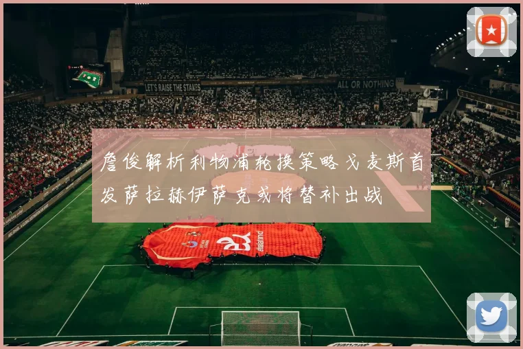 詹俊解析利物浦轮换策略戈麦斯首发萨拉赫伊萨克或将替补出战