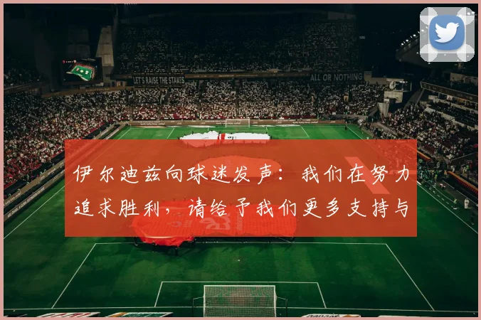 伊尔迪兹向球迷发声：我们在努力追求胜利，请给予我们更多支持与鼓励