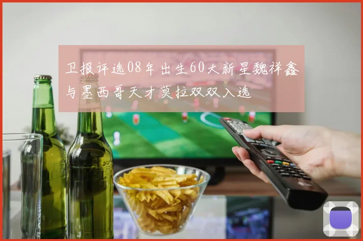 卫报评选08年出生60大新星魏祥鑫与墨西哥天才莫拉双双入选