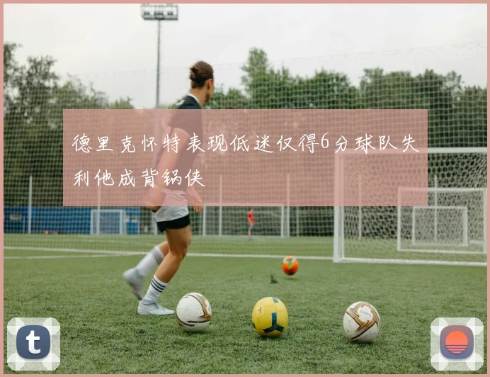 德里克怀特表现低迷仅得6分球队失利他成背锅侠