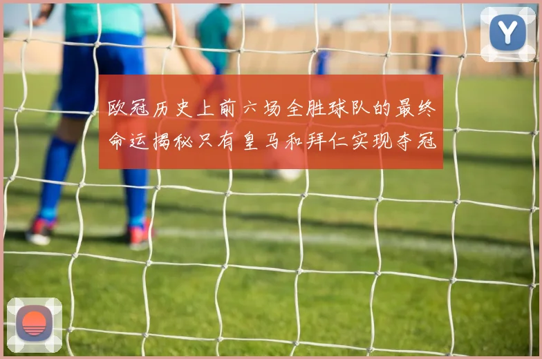 欧冠历史上前六场全胜球队的最终命运揭秘只有皇马和拜仁实现夺冠梦想