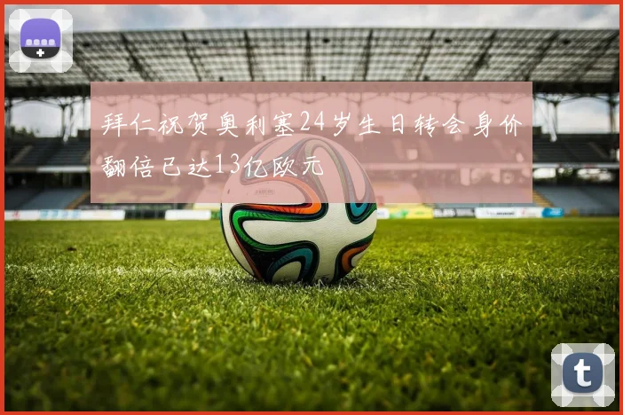 拜仁祝贺奥利塞24岁生日转会身价翻倍已达13亿欧元
