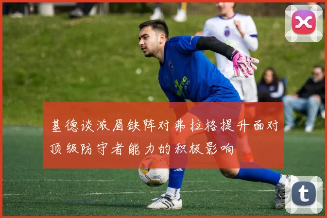 基德谈浓眉缺阵对弗拉格提升面对顶级防守者能力的积极影响