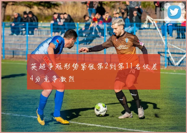 英超争冠形势紧张第2到第11名仅差4分竞争激烈