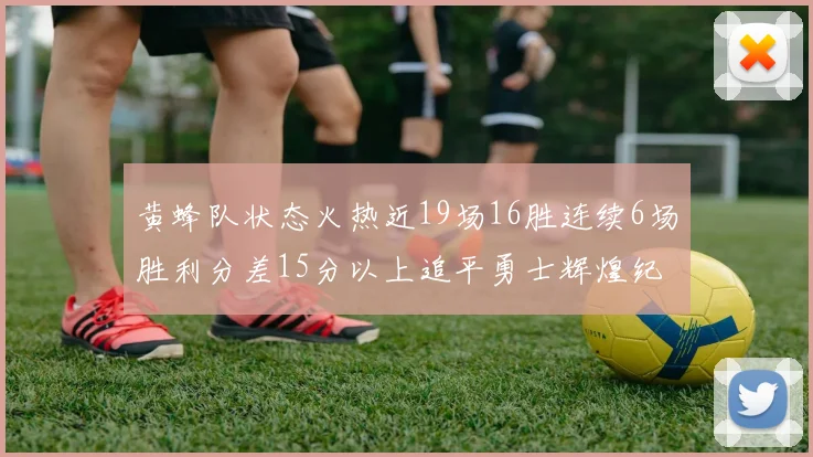 黄蜂队状态火热近19场16胜连续6场胜利分差15分以上追平勇士辉煌纪录
