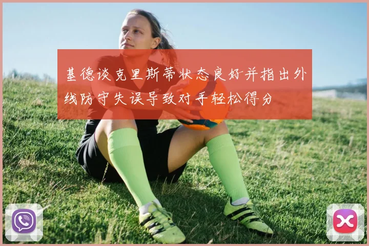 基德谈克里斯蒂状态良好并指出外线防守失误导致对手轻松得分
