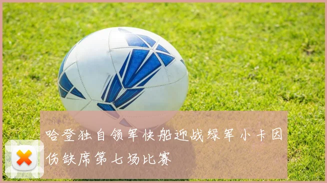 哈登独自领军快船迎战绿军小卡因伤缺席第七场比赛