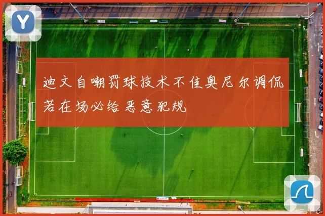迪文自嘲罚球技术不佳奥尼尔调侃若在场必给恶意犯规