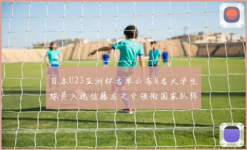 日本U23亚洲杯名单公布8名大学生球员入选佐藤龙之介领衔国家队阵容
