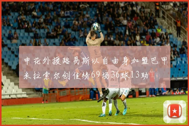 申花外援路易斯以自由身加盟巴甲米拉索尔创佳绩69场36球13助