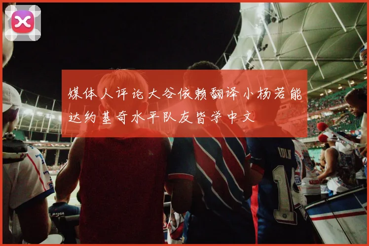 媒体人评论大谷依赖翻译小杨若能达约基奇水平队友皆学中文
