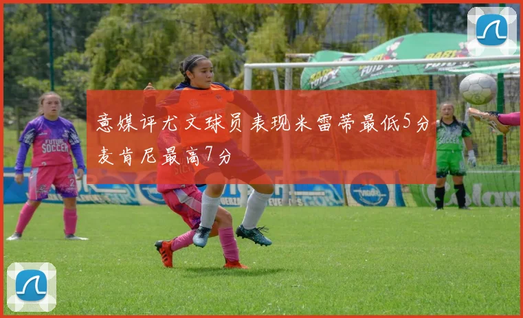 意媒评尤文球员表现米雷蒂最低5分麦肯尼最高7分