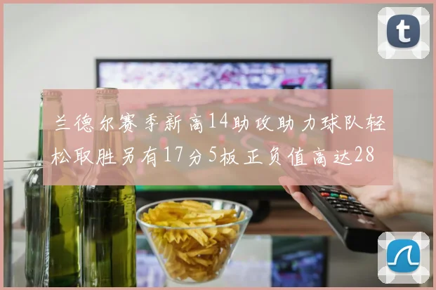兰德尔赛季新高14助攻助力球队轻松取胜另有17分5板正负值高达28