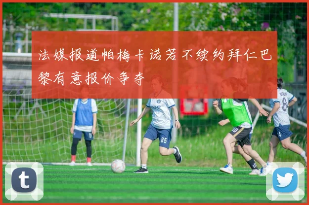 法媒报道帕梅卡诺若不续约拜仁巴黎有意报价争夺