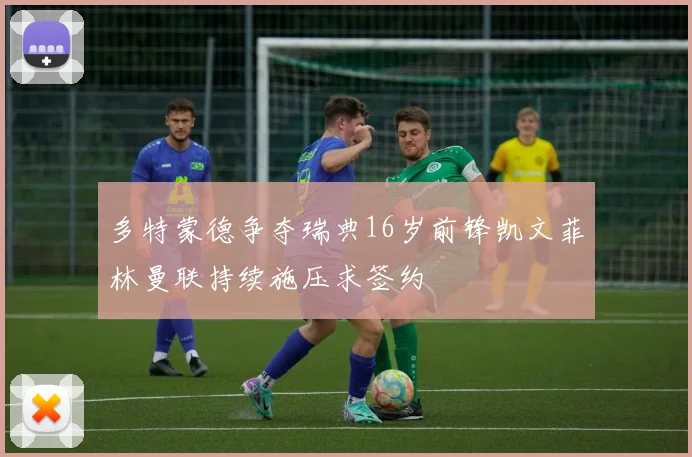 多特蒙德争夺瑞典16岁前锋凯文菲林曼联持续施压求签约