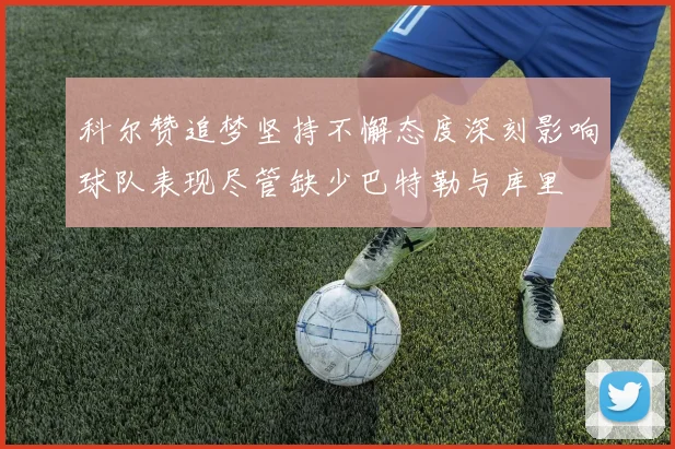 科尔赞追梦坚持不懈态度深刻影响球队表现尽管缺少巴特勒与库里