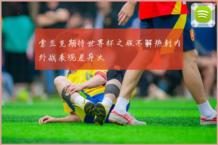 索兰克期待世界杯之旅不解热刺内外战表现差异大