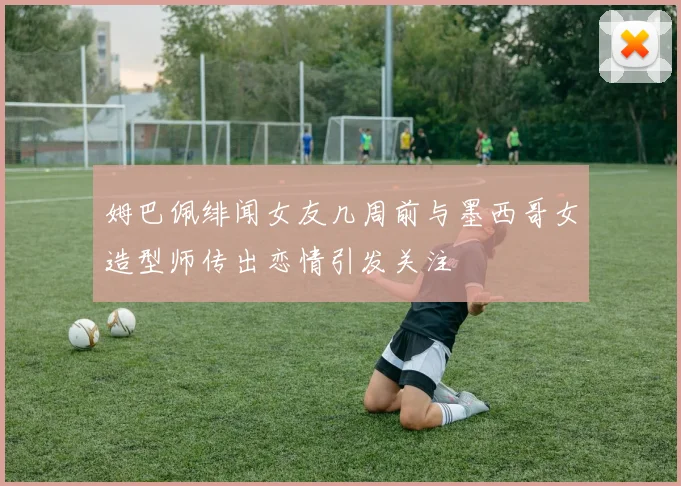 姆巴佩绯闻女友几周前与墨西哥女造型师传出恋情引发关注