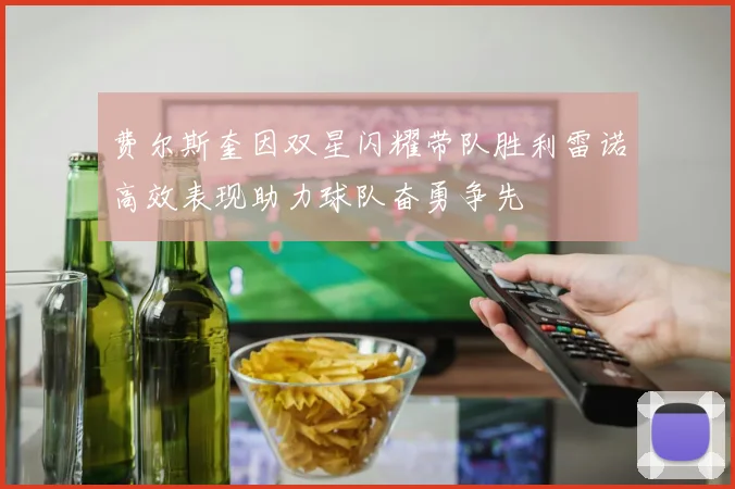 费尔斯奎因双星闪耀带队胜利雷诺高效表现助力球队奋勇争先