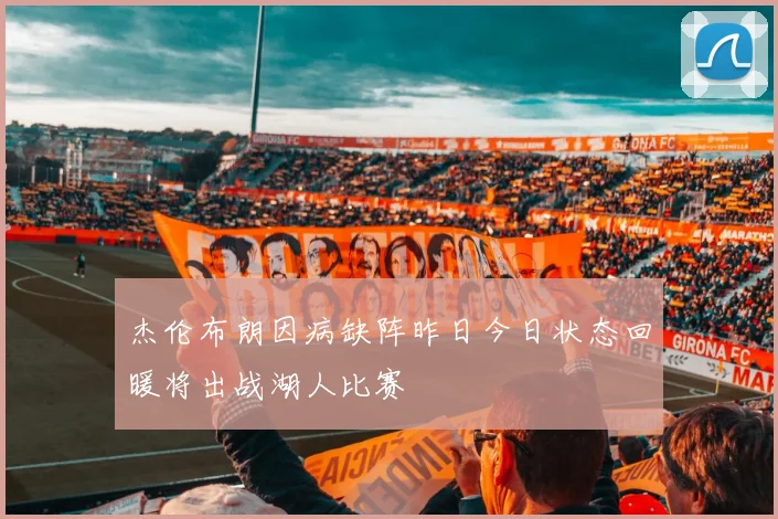杰伦布朗因病缺阵昨日今日状态回暖将出战湖人比赛