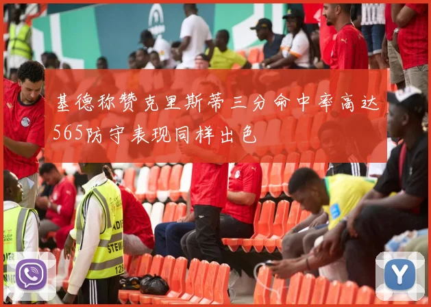 基德称赞克里斯蒂三分命中率高达565防守表现同样出色