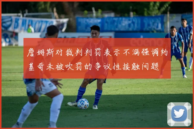 詹姆斯对裁判判罚表示不满强调约基奇未被吹罚的争议性接触问题