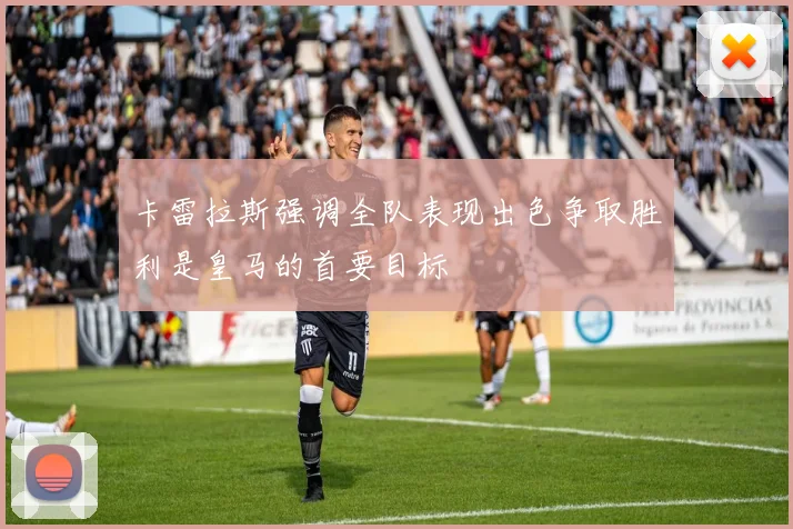 卡雷拉斯强调全队表现出色争取胜利是皇马的首要目标