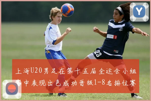 上海U20男足在第十五届全运会小组赛中表现出色成功晋级1-8名排位赛