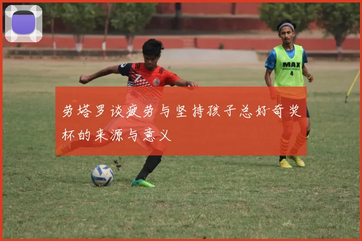 劳塔罗谈疲劳与坚持孩子总好奇奖杯的来源与意义