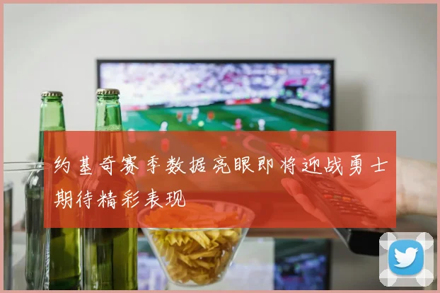 约基奇赛季数据亮眼即将迎战勇士期待精彩表现