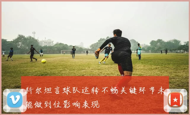 科尔坦言球队运转不畅关键环节未能做到位影响表现