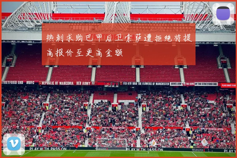 热刺求购巴甲后卫索萨遭拒绝将提高报价至更高金额